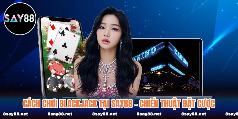 Cách Chơi Blackjack Tại SAY88 - Chiến Thuật Đặt Cược