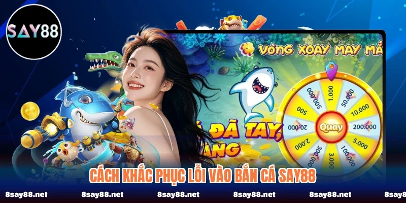 Cách khắc phục lỗi vào bắn cá SAY88