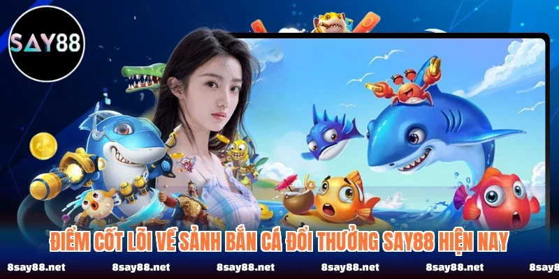 Điểm cốt lõi về sảnh bắn cá đổi thưởng SAY88 hiện nay