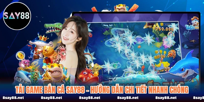 Tải Game Bắn Cá SAY88 - Hướng Dẫn Chi Tiết Nhanh Chóng